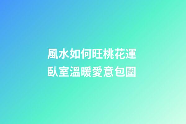 風水如何旺桃花運 臥室溫暖愛意包圍